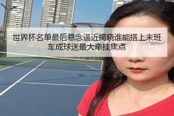 世界杯名单最后悬念逼近揭晓谁能搭上末班车成球迷最大牵挂焦点