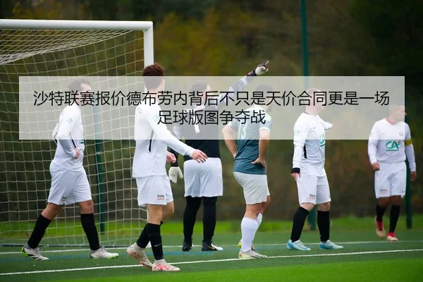 沙特联赛报价德布劳内背后不只是天价合同更是一场足球版图争夺战